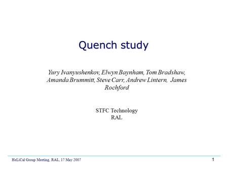 1 Quench study Yury Ivanyushenkov, Elwyn Baynham, Tom Bradshaw, Amanda Brummitt, Steve Carr, Andrew Lintern, James Rochford STFC Technology RAL HeLiCal.