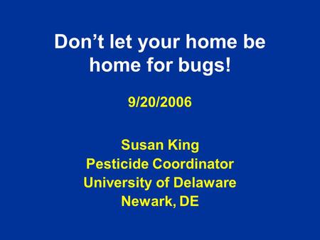 Don’t let your home be home for bugs! 9/20/2006 Susan King Pesticide Coordinator University of Delaware Newark, DE.