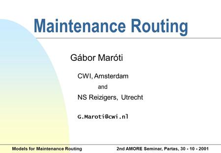 Maintenance Routing Gábor Maróti CWI, Amsterdam and NS Reizigers, Utrecht Models for Maintenance Routing 2nd AMORE Seminar, Partas, 30.