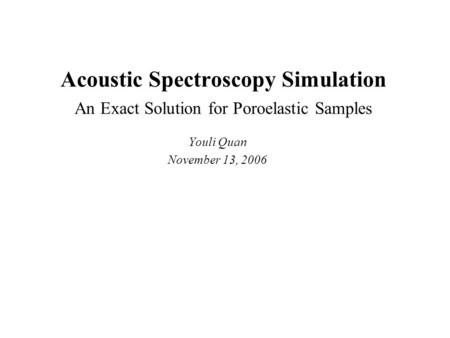 Acoustic Spectroscopy Simulation An Exact Solution for Poroelastic Samples Youli Quan November 13, 2006.
