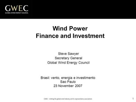 1 Wind Power Finance and Investment Brasil: vento, energia e investimento Sao Paulo 23 November 2007 Steve Sawyer Secretary General Global Wind Energy.