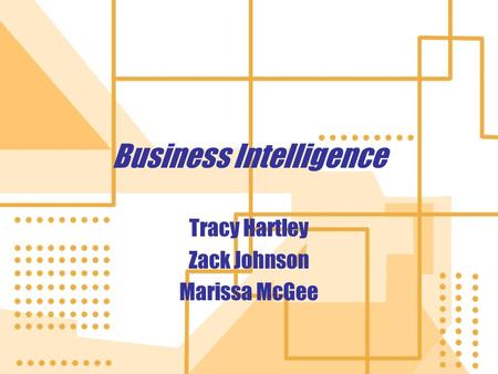 Business Intelligence Tracy Hartley Zack Johnson Marissa McGee Tracy Hartley Zack Johnson Marissa McGee.