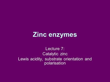 Zinc enzymes Lecture 7: Catalytic zinc Lewis acidity, substrate orientation and polarisation.