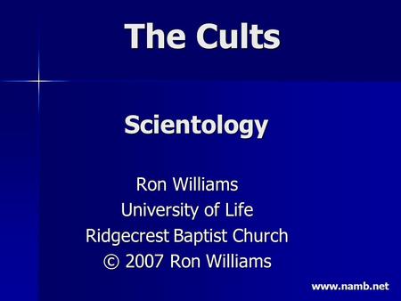 The Cults Ron Williams University of Life Ridgecrest Baptist Church © 2007 Ron Williams Scientology www.namb.net.