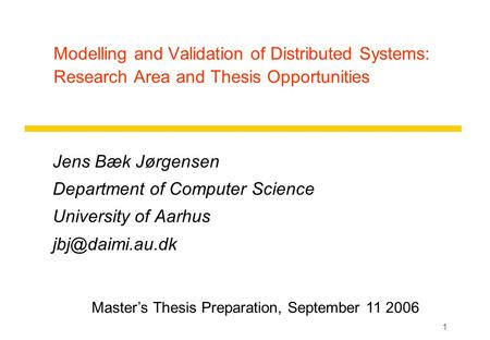 1 Modelling and Validation of Distributed Systems: Research Area and Thesis Opportunities Jens Bæk Jørgensen Department of Computer Science University.