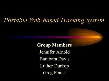 Portable Web-based Tracking System Group Members Jennifer Arnold Barabara Davis Luther Durkop Greg Feiner.