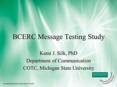 BCERC Message Testing Study Kami J. Silk, PhD Department of Communication COTC, Michigan State University.