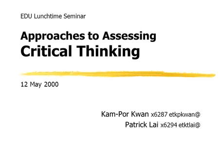 Approaches to Assessing Critical Thinking Kam-Por Kwan x6287 Patrick Lai x6294 EDU Lunchtime Seminar 12 May 2000.
