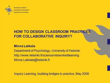 HOW TO DESIGN CLASSROOM PRACTICES FOR COLLABORATIVE INQUIRY? Minna Lakkala Department of Psychology, University of Helsinki