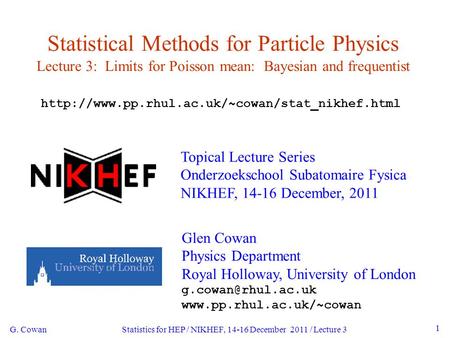 G. Cowan Statistics for HEP / NIKHEF, 14-16 December 2011 / Lecture 3 1 Statistical Methods for Particle Physics Lecture 3: Limits for Poisson mean: Bayesian.