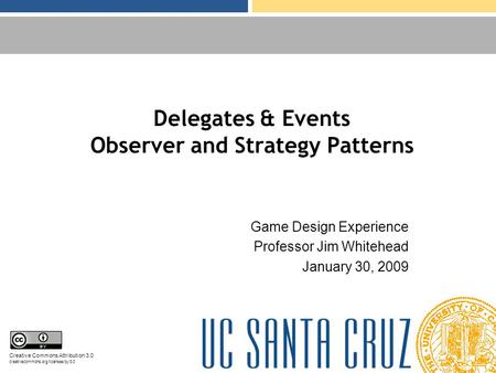 Delegates & Events Observer and Strategy Patterns Game Design Experience Professor Jim Whitehead January 30, 2009 Creative Commons Attribution 3.0 creativecommons.org/licenses/by/3.0.