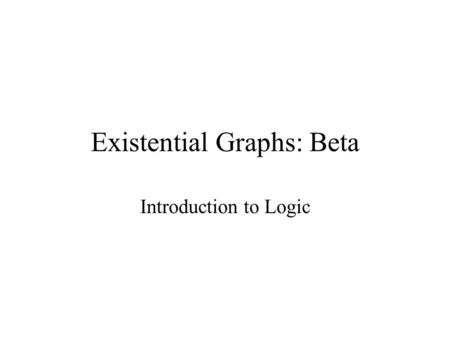Existential Graphs: Beta Introduction to Logic. Alpha Review: Symbolization ‘P’ ‘not P’ ‘P and Q’ ‘P or Q’ ‘if P then Q’ F EG PP PP P  Q P  Q P 