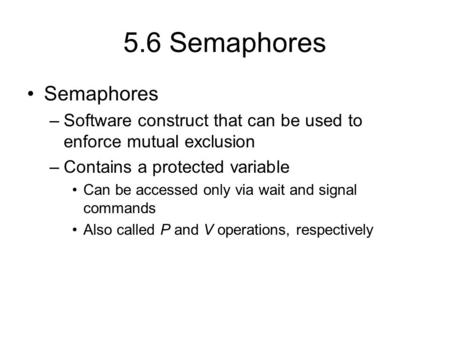 5.6 Semaphores Semaphores –Software construct that can be used to enforce mutual exclusion –Contains a protected variable Can be accessed only via wait.