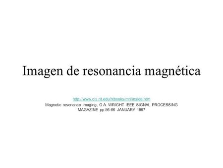 Imagen de resonancia magnética  Magnetic resonance imaging, G.A. WRIGHT IEEE SIGNAL PROCESSING MAGAZINE pp:56-66.