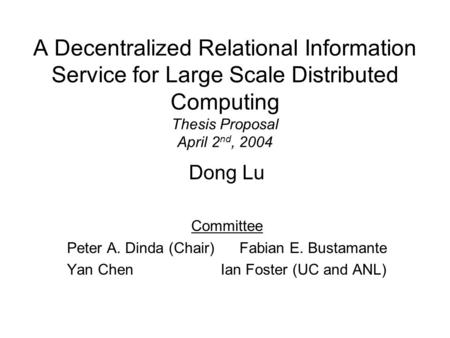 A Decentralized Relational Information Service for Large Scale Distributed Computing Thesis Proposal April 2 nd, 2004 Dong Lu Committee Peter A. Dinda.
