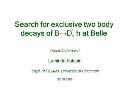 Thesis Defense of Luminda Kulasiri Dept. of Physics, University of Cincinnati 05.09.2005 Search for exclusive two body decays of B → D h at Belle *S*S.