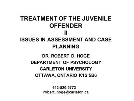 TREATMENT OF THE JUVENILE OFFENDER II ISSUES IN ASSESSMENT AND CASE PLANNING DR. ROBERT D. HOGE DEPARTMENT OF PSYCHOLOGY CARLETON UNIVERSITY OTTAWA, ONTARIO.