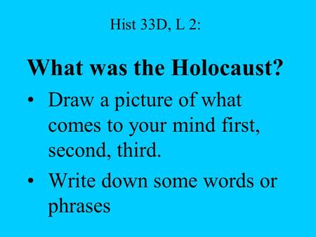 Hist 33D, L 2: What was the Holocaust? Draw a picture of what comes to your mind first, second, third. Write down some words or phrases.