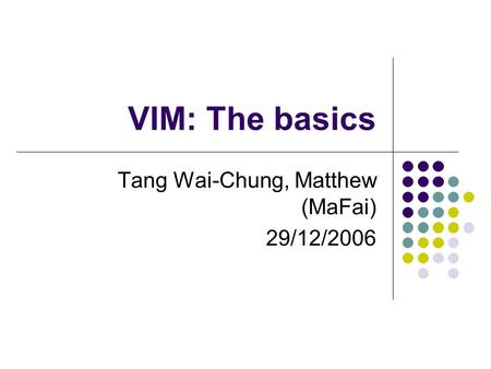 VIM: The basics Tang Wai-Chung, Matthew (MaFai) 29/12/2006.