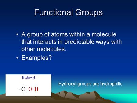Functional Groups A group of atoms within a molecule that interacts in predictable ways with other molecules. Examples? Hydroxyl groups are hydrophilic.