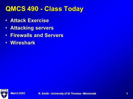 March 2005 1R. Smith - University of St Thomas - Minnesota QMCS 490 - Class Today Attack ExerciseAttack Exercise Attacking serversAttacking servers Firewalls.