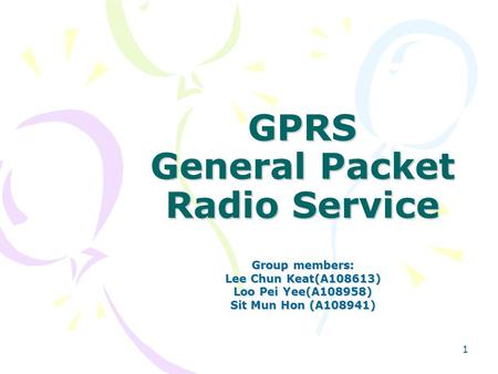 1 GPRS General Packet Radio Service Group members: Lee Chun Keat(A108613) Loo Pei Yee(A108958) Sit Mun Hon (A108941)