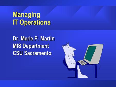 Managing IT Operations Dr. Merle P. Martin MIS Department CSU Sacramento.