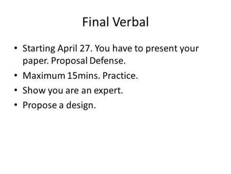 Final Verbal Starting April 27. You have to present your paper. Proposal Defense. Maximum 15mins. Practice. Show you are an expert. Propose a design.