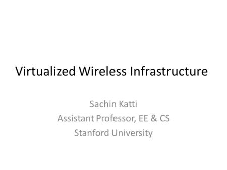 Virtualized Wireless Infrastructure Sachin Katti Assistant Professor, EE & CS Stanford University.