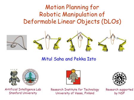 Motion Planning for Robotic Manipulation of Deformable Linear Objects (DLOs) Mitul Saha and Pekka Isto Research supported by NSF Artificial Intelligence.