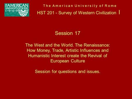 T h e A m e r i c a n U n i v e r s i t y o f R o m e HST 201 - Survey of Western Civilization I Session 17 The West and the World. The Renaissance: How.