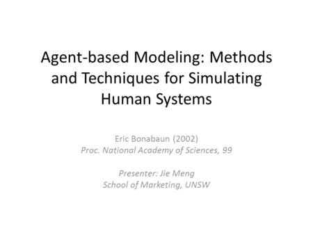 Agent-based Modeling: Methods and Techniques for Simulating Human Systems Eric Bonabaun (2002) Proc. National Academy of Sciences, 99 Presenter: Jie Meng.