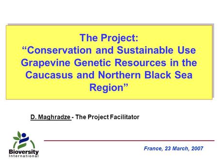 The Project: “Conservation and Sustainable Use Grapevine Genetic Resources in the Caucasus and Northern Black Sea Region” France, 23 March, 2007 D. Maghradze.
