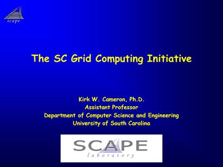 The SC Grid Computing Initiative Kirk W. Cameron, Ph.D. Assistant Professor Department of Computer Science and Engineering University of South Carolina.