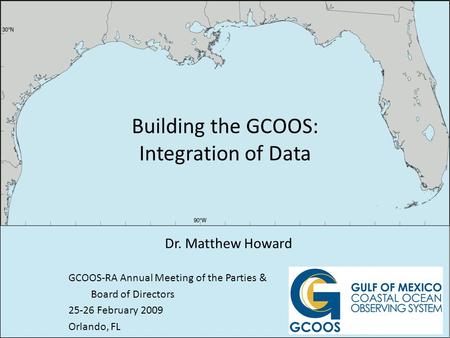 Building the GCOOS: Integration of Data Dr. Matthew Howard GCOOS-RA Annual Meeting of the Parties & Board of Directors 25-26 February 2009 Orlando, FL.