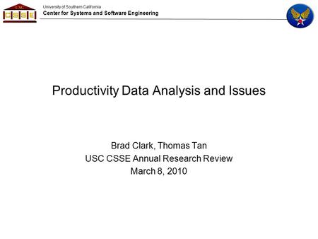 University of Southern California Center for Systems and Software Engineering Productivity Data Analysis and Issues Brad Clark, Thomas Tan USC CSSE Annual.