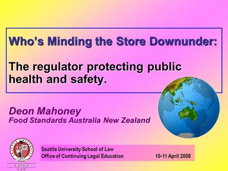 Who’s Minding the Store Downunder: The regulator protecting public health and safety. Deon Mahoney Food Standards Australia New Zealand Seattle University.