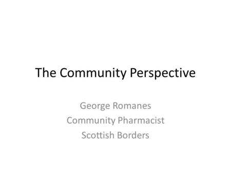 The Community Perspective George Romanes Community Pharmacist Scottish Borders.