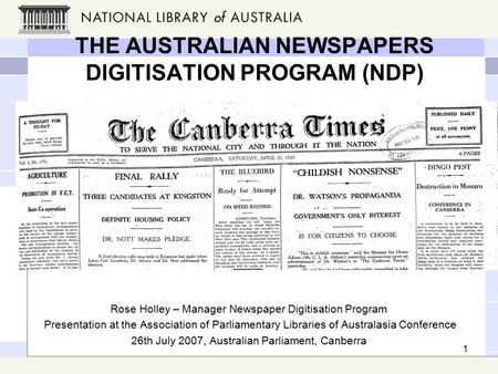 1 THE AUSTRALIAN NEWSPAPERS DIGITISATION PROGRAM (NDP) Rose Holley – Manager Newspaper Digitisation Program Presentation at the Association of Parliamentary.