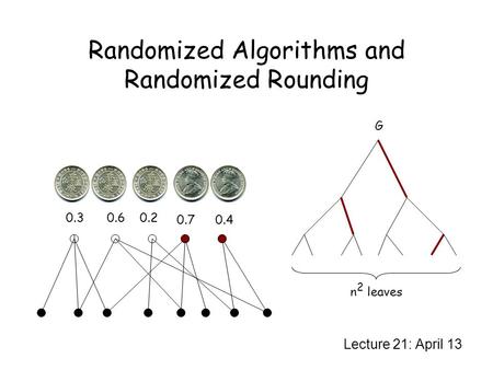 Randomized Algorithms and Randomized Rounding Lecture 21: April 13 G n 2 leaves 0.30.60.2 0.70.4.