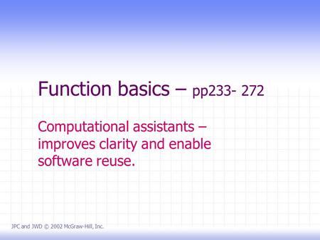 Function basics – pp233- 272 Computational assistants – improves clarity and enable software reuse. JPC and JWD © 2002 McGraw-Hill, Inc.