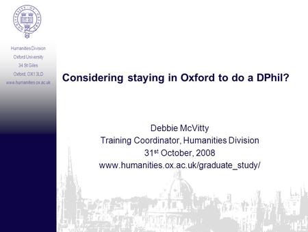 Humanities Division Oxford University 34 St Giles Oxford, OX1 3LD www.humanities.ox.ac.uk Considering staying in Oxford to do a DPhil? Debbie McVitty Training.