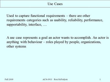 Fall 2009ACS-3913 Ron McFadyen1 Use Cases Used to capture functional requirements – there are other requirements categories such as usability, reliability,