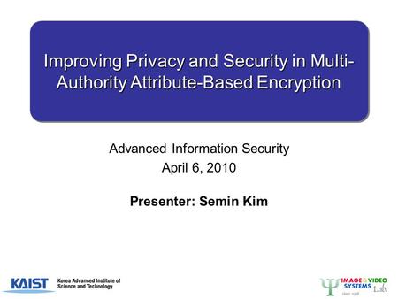 Improving Privacy and Security in Multi- Authority Attribute-Based Encryption Advanced Information Security April 6, 2010 Presenter: Semin Kim.