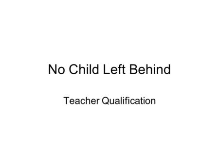 No Child Left Behind Teacher Qualification. NCLB: Three Main Parts All teachers to meet new federal standards –New hires to meet standards now –Existing.
