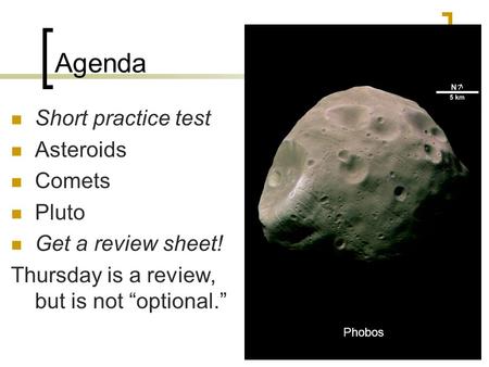 Agenda Short practice test Asteroids Comets Pluto Get a review sheet! Thursday is a review, but is not “optional.” Phobos.