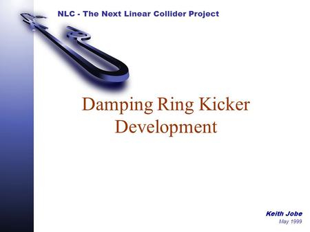 NLC - The Next Linear Collider Project Keith Jobe May 1999 Damping Ring Kicker Development.