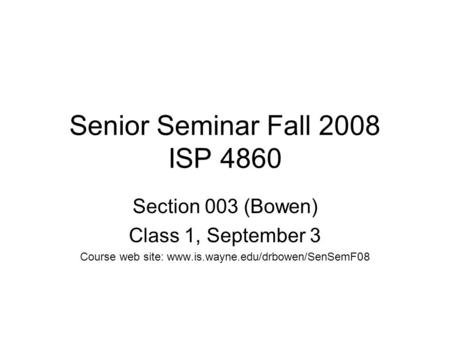 Senior Seminar Fall 2008 ISP 4860 Section 003 (Bowen) Class 1, September 3 Course web site: www.is.wayne.edu/drbowen/SenSemF08.