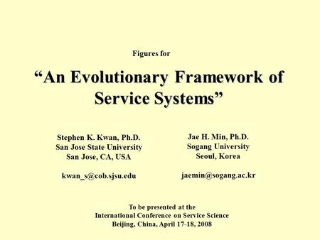 “An Evolutionary Framework of Service Systems” Stephen K. Kwan, Ph.D. San Jose State University San Jose, CA, USA Jae H. Min, Ph.D.