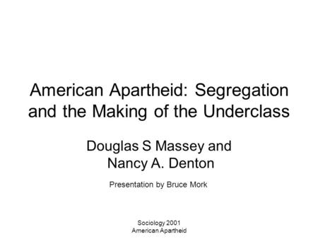 Sociology 2001 American Apartheid American Apartheid: Segregation and the Making of the Underclass Douglas S Massey and Nancy A. Denton Presentation by.